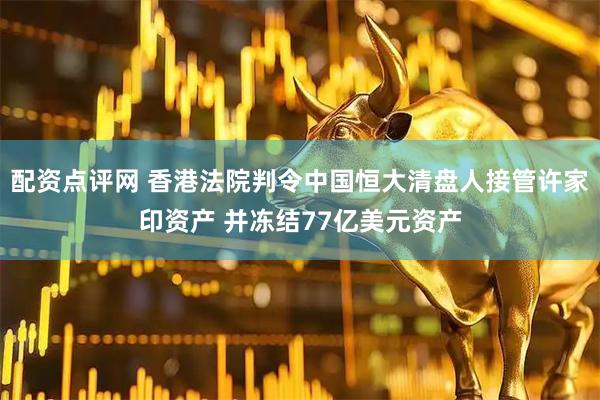 配资点评网 香港法院判令中国恒大清盘人接管许家印资产 并冻结77亿美元资产