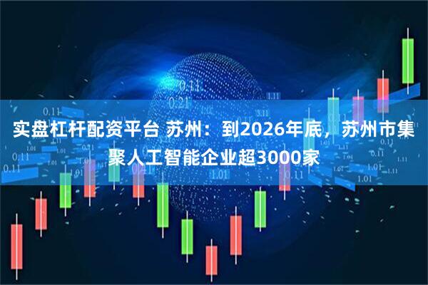 实盘杠杆配资平台 苏州：到2026年底，苏州市集聚人工智能企业超3000家