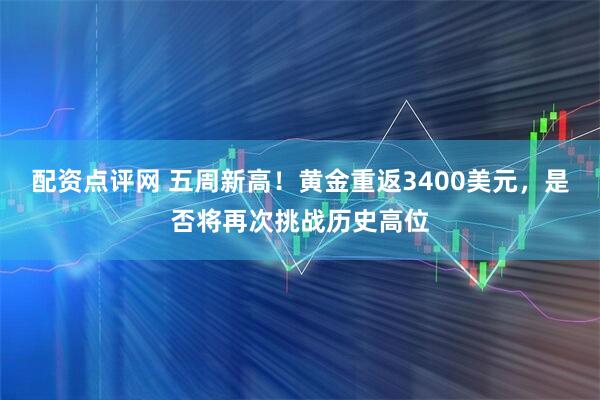 配资点评网 五周新高！黄金重返3400美元，是否将再次挑战历史高位