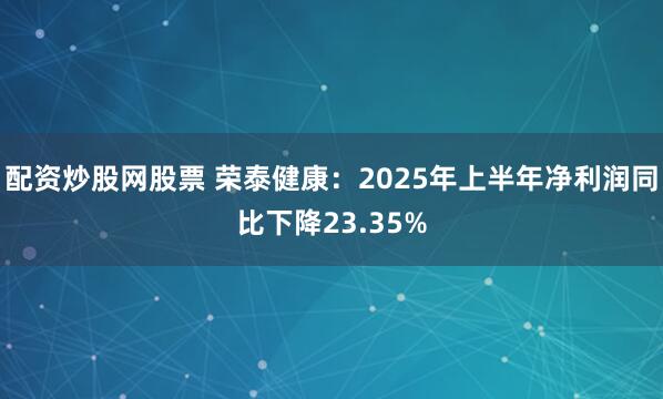 配资炒股网股票 荣泰健康：2025年上半年净利润同比下降23.35%