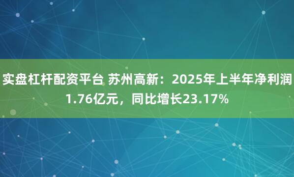 实盘杠杆配资平台 苏州高新：2025年上半年净利润1.76亿元，同比增长23.17%