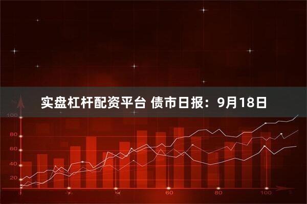 实盘杠杆配资平台 债市日报：9月18日