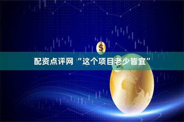 配资点评网 “这个项目老少皆宜”