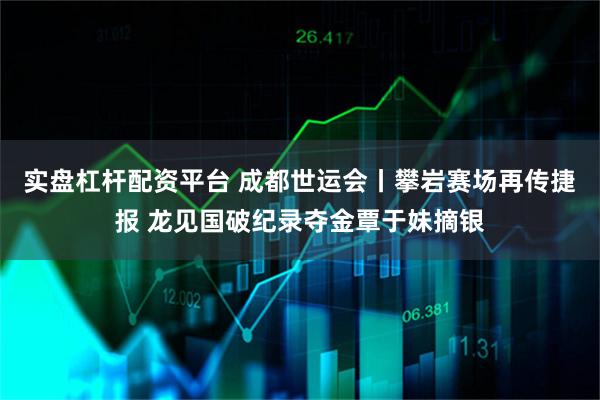 实盘杠杆配资平台 成都世运会丨攀岩赛场再传捷报 龙见国破纪录夺金覃于妹摘银