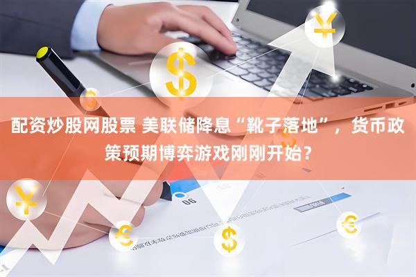 配资炒股网股票 美联储降息“靴子落地”,货币政策预期博弈游戏刚刚开始?