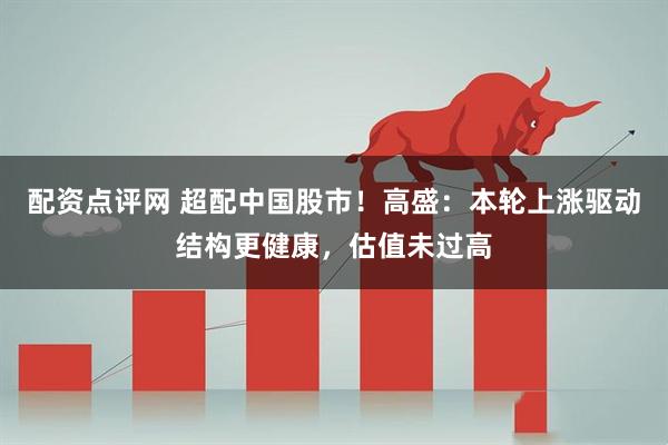 配资点评网 超配中国股市！高盛：本轮上涨驱动结构更健康，估值未过高