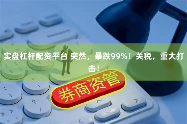 实盘杠杆配资平台 突然,暴跌99%!关税,重大打击!