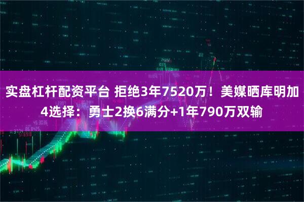 实盘杠杆配资平台 拒绝3年7520万！美媒晒库明加4选择：勇士2换6满分+1年790万双输