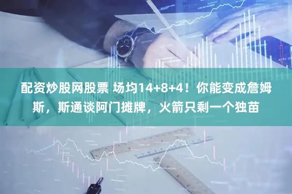 配资炒股网股票 场均14+8+4！你能变成詹姆斯，斯通谈阿门摊牌，火箭只剩一个独苗