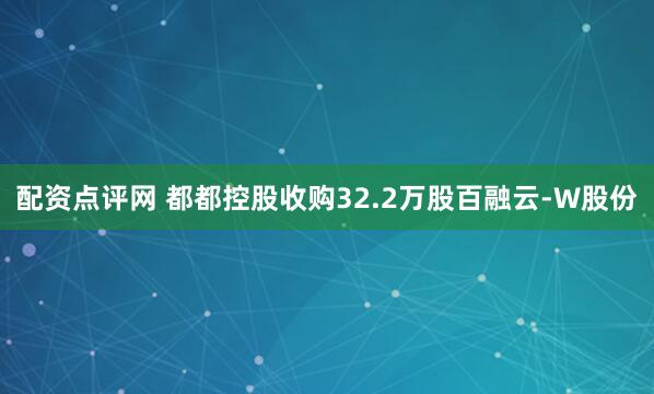 配资点评网 都都控股收购32.2万股百融云-W股份