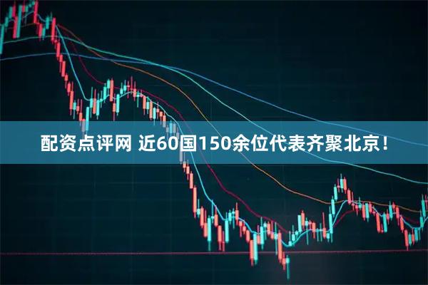 配资点评网 近60国150余位代表齐聚北京！