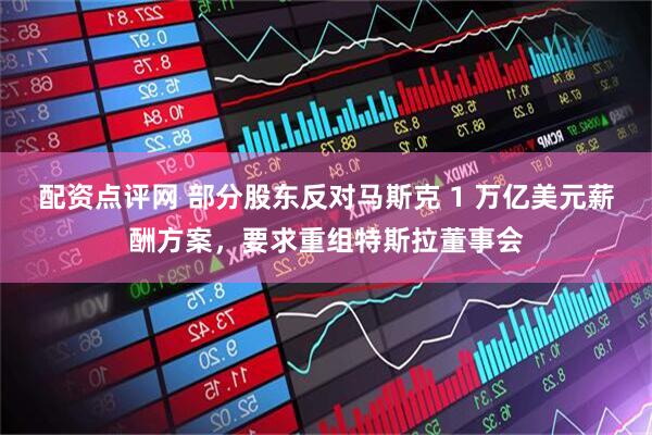 配资点评网 部分股东反对马斯克 1 万亿美元薪酬方案，要求重组特斯拉董事会