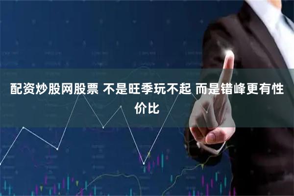 配资炒股网股票 不是旺季玩不起 而是错峰更有性价比