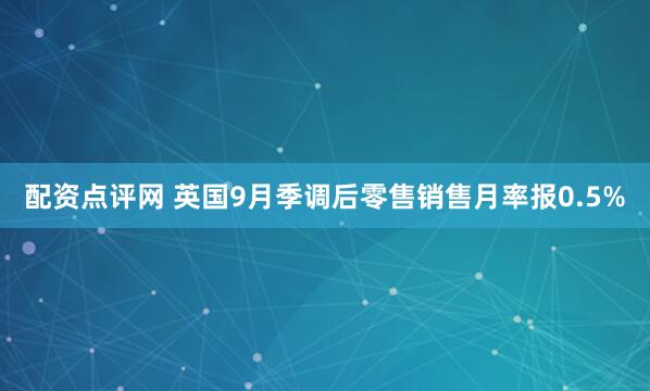 配资点评网 英国9月季调后零售销售月率报0.5%