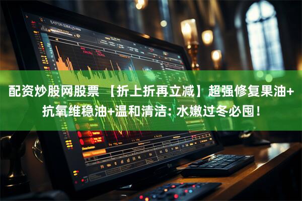 配资炒股网股票 【折上折再立减】超强修复果油+抗氧维稳油+温和清洁: 水嫩过冬必囤！