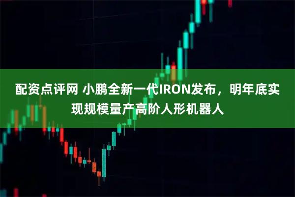 配资点评网 小鹏全新一代IRON发布，明年底实现规模量产高阶人形机器人