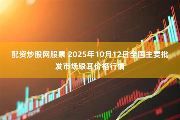 配资炒股网股票 2025年10月12日全国主要批发市场银耳价格行情