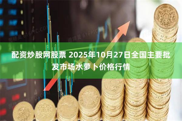配资炒股网股票 2025年10月27日全国主要批发市场水萝卜价格行情