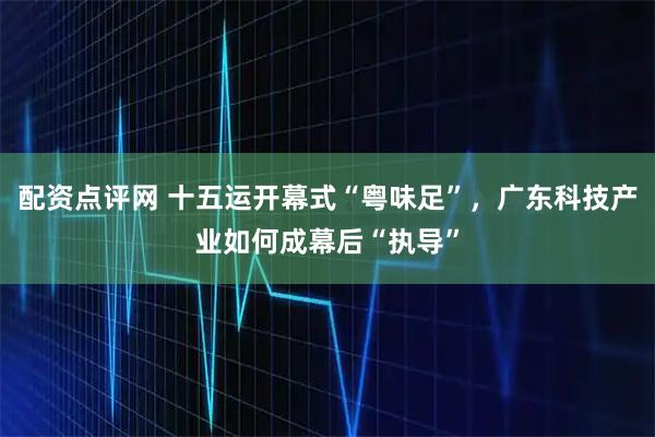 配资点评网 十五运开幕式“粤味足”，广东科技产业如何成幕后“执导”