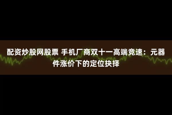 配资炒股网股票 手机厂商双十一高端竞速：元器件涨价下的定位抉择