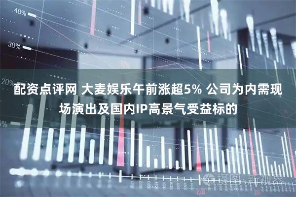 配资点评网 大麦娱乐午前涨超5% 公司为内需现场演出及国内IP高景气受益标的