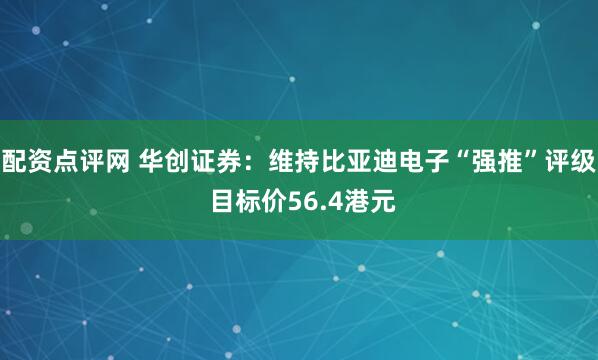 配资点评网 华创证券：维持比亚迪电子“强推”评级 目标价56.4港元
