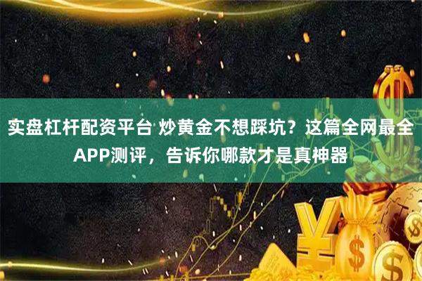 实盘杠杆配资平台 炒黄金不想踩坑？这篇全网最全APP测评，告诉你哪款才是真神器