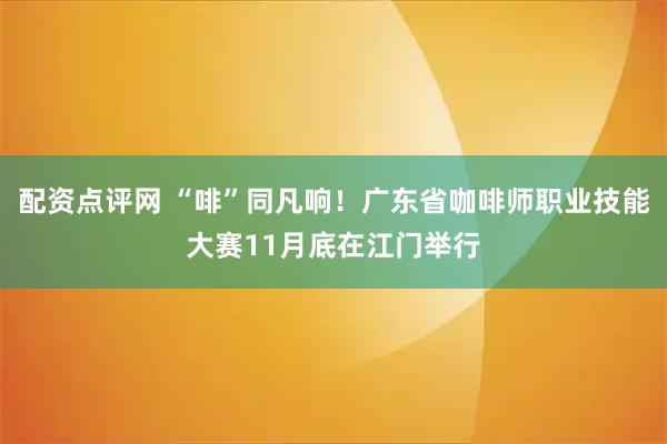 配资点评网 “啡”同凡响！广东省咖啡师职业技能大赛11月底在江门举行