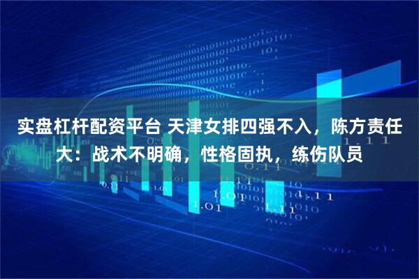 实盘杠杆配资平台 天津女排四强不入，陈方责任大：战术不明确，性格固执，练伤队员