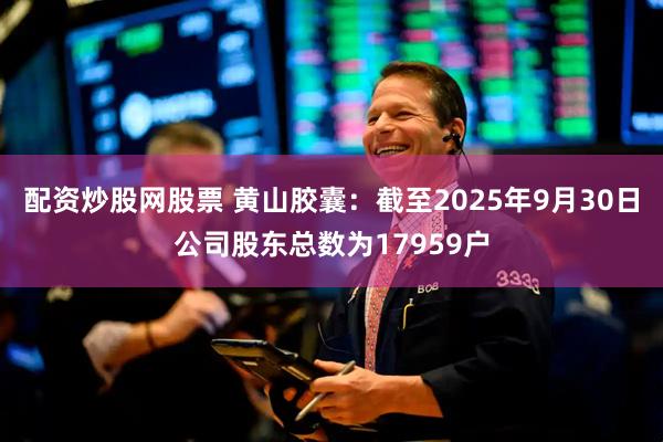 配资炒股网股票 黄山胶囊：截至2025年9月30日公司股东总数为17959户