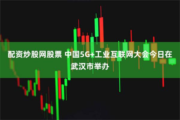 配资炒股网股票 中国5G+工业互联网大会今日在武汉市举办