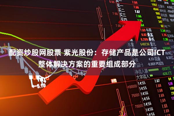 配资炒股网股票 紫光股份：存储产品是公司ICT整体解决方案的重要组成部分