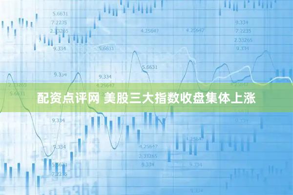 配资点评网 美股三大指数收盘集体上涨