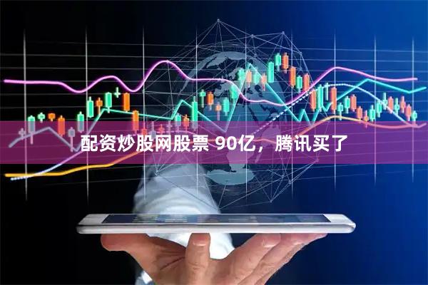 配资炒股网股票 90亿，腾讯买了
