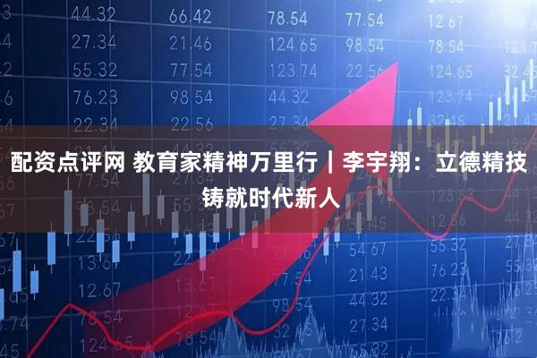 配资点评网 教育家精神万里行｜李宇翔：立德精技 铸就时代新人