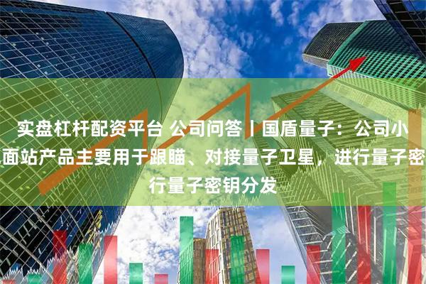 实盘杠杆配资平台 公司问答丨国盾量子：公司小型化地面站产品主要用于跟瞄、对接量子卫星，进行量子密钥分发