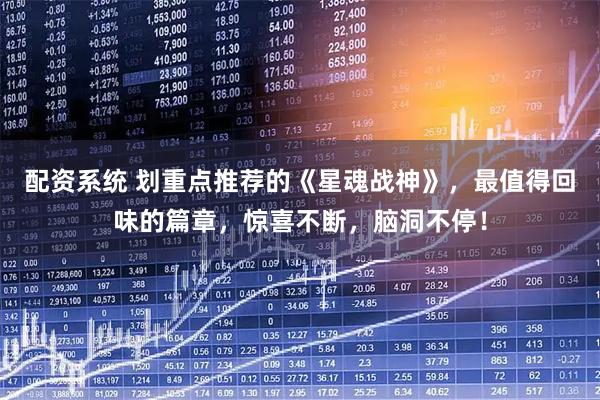 配资系统 划重点推荐的《星魂战神》，最值得回味的篇章，惊喜不断，脑洞不停！