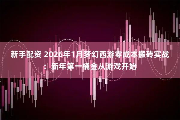 新手配资 2026年1月梦幻西游零成本搬砖实战：新年第一桶金从游戏开始