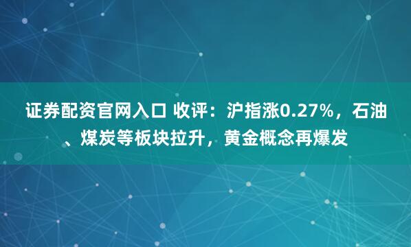 证券配资官网入口 收评：沪指涨0.27%，石油、煤炭等板块拉升，黄金概念再爆发