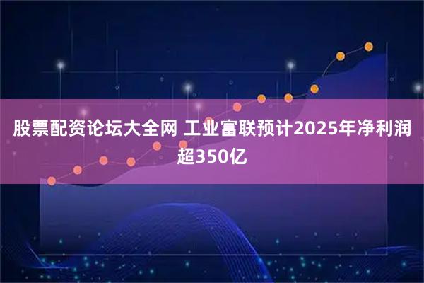 股票配资论坛大全网 工业富联预计2025年净利润超350亿