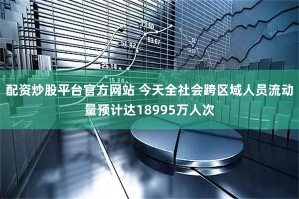 配资炒股平台官方网站 今天全社会跨区域人员流动量预计达18995万人次
