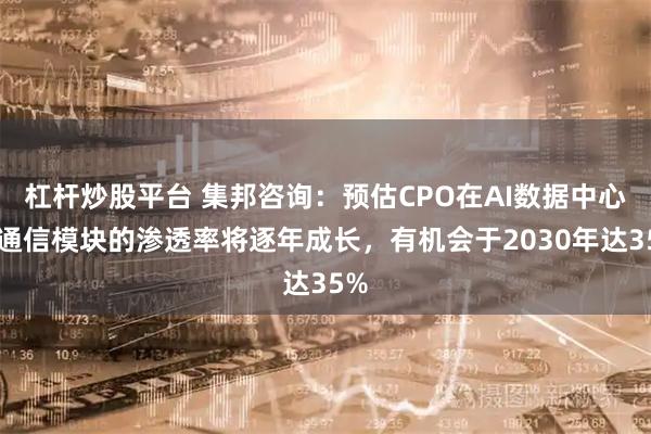 杠杆炒股平台 集邦咨询：预估CPO在AI数据中心光通信模块的渗透率将逐年成长，有机会于2030年达35%