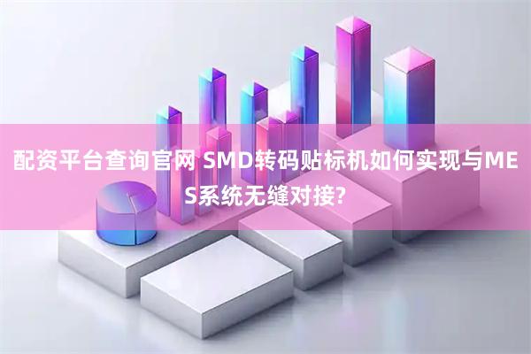 配资平台查询官网 SMD转码贴标机如何实现与MES系统无缝对接?