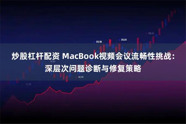 炒股杠杆配资 MacBook视频会议流畅性挑战:深层次问题诊断与修复策略