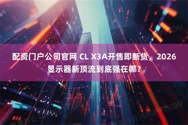 配资门户公司官网 CL X3A开售即断货,2026显示器新顶流到底强在哪?