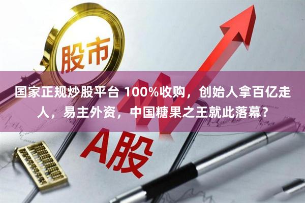 国家正规炒股平台 100%收购，创始人拿百亿走人，易主外资，中国糖果之王就此落幕？