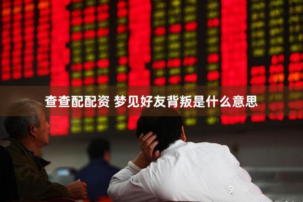 查查配配资 梦见好友背叛是什么意思