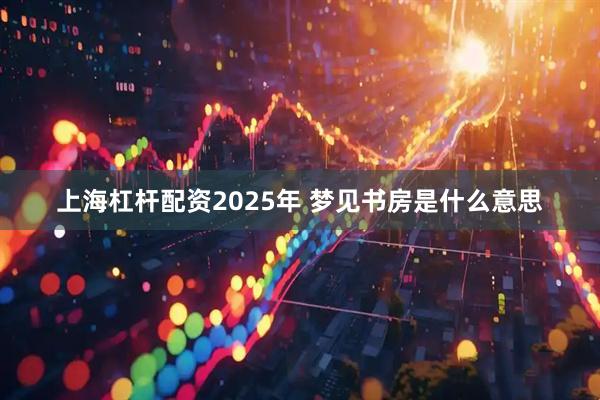 上海杠杆配资2025年 梦见书房是什么意思