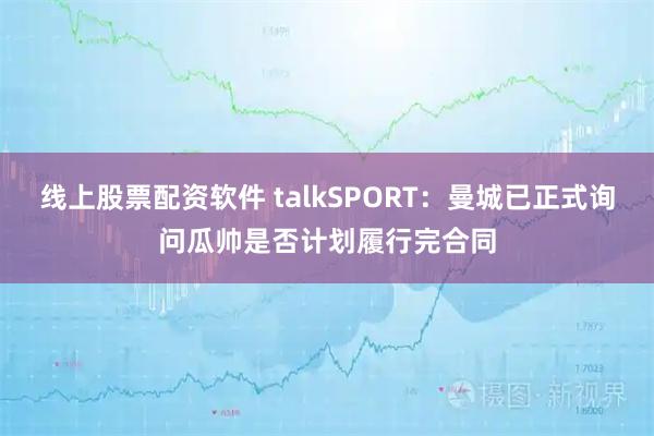 线上股票配资软件 talkSPORT：曼城已正式询问瓜帅是否计划履行完合同