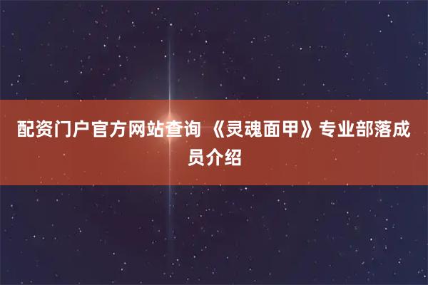 配资门户官方网站查询 《灵魂面甲》专业部落成员介绍